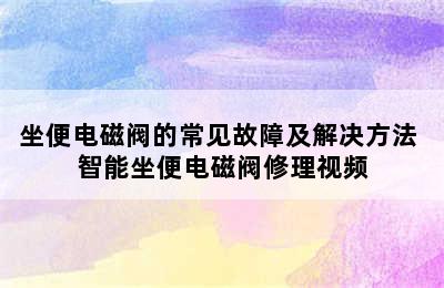 坐便电磁阀的常见故障及解决方法 智能坐便电磁阀修理视频